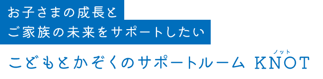 お子さまの成長とご家族の未来をサポートしたい こどもとかぞくのサポートルーム KNOT